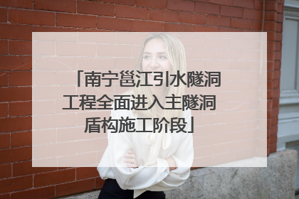 南宁邕江引水隧洞工程全面进入主隧洞盾构施工阶段